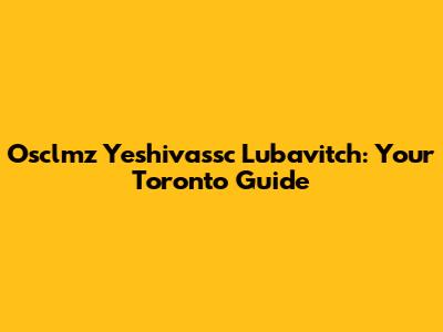 Osclmz Yeshivassc Lubavitch: Your Toronto Guide