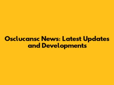 Osclucansc News: Latest Updates and Developments