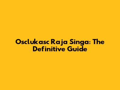 Osclukasc Raja Singa: The Definitive Guide