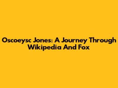 Oscoeysc Jones: A Journey Through Wikipedia And Fox