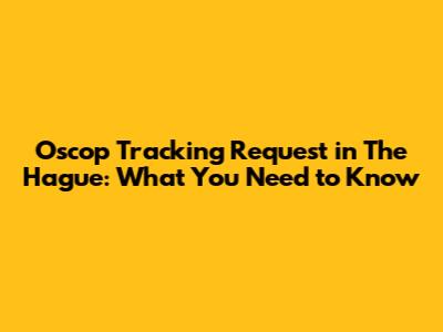 Oscop Tracking Request in The Hague: What You Need to Know