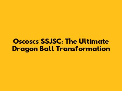 Oscosc's SSJSC: The Ultimate Dragon Ball Transformation