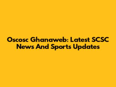 Oscosc Ghanaweb: Latest SCSC News And Sports Updates
