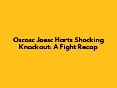 Oscosc Joesc Hart's Shocking Knockout: A Fight Recap