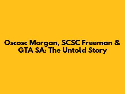 Oscosc Morgan, SCSC Freeman & GTA SA: The Untold Story