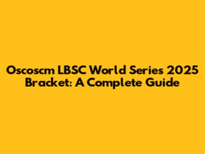 Oscoscm LBSC World Series 2025 Bracket: A Complete Guide