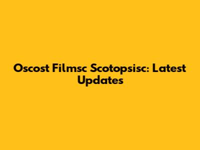 Oscost Filmsc Scotopsisc: Latest Updates