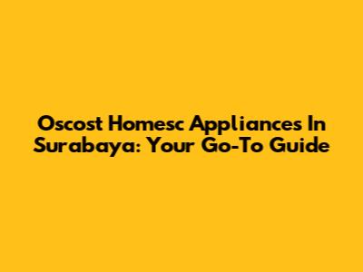 Oscost Homesc Appliances In Surabaya: Your Go-To Guide