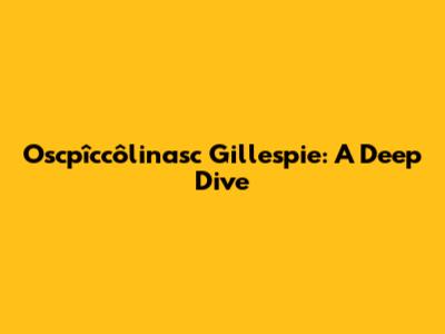 Oscpîccôlinasc Gillespie: A Deep Dive