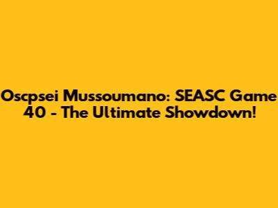 Oscpsei Mussoumano: SEASC Game 40 - The Ultimate Showdown!