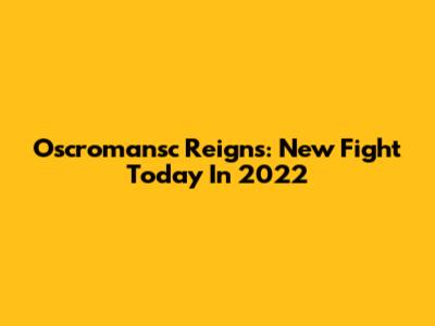 Oscromansc Reigns: New Fight Today In 2022