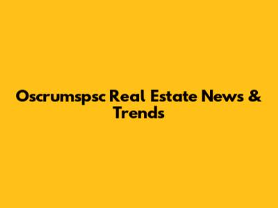 Oscrumspsc Real Estate News & Trends