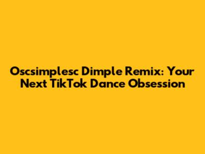 Oscsimplesc Dimple Remix: Your Next TikTok Dance Obsession
