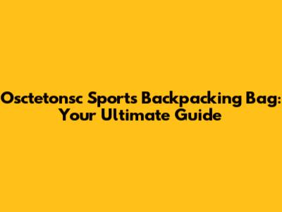 Osctetonsc Sports Backpacking Bag: Your Ultimate Guide