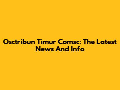 Osctribun Timur Comsc: The Latest News And Info