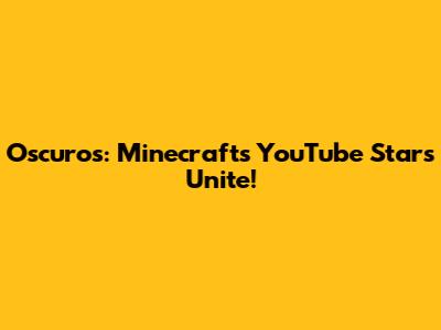 Oscuro's: Minecraft's YouTube Stars Unite!