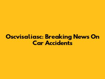 Oscvisaliasc: Breaking News On Car Accidents