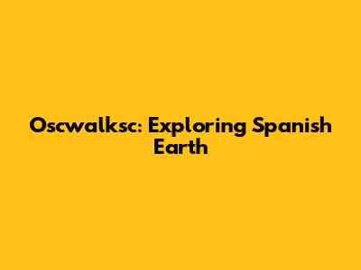 Oscwalksc: Exploring Spanish Earth