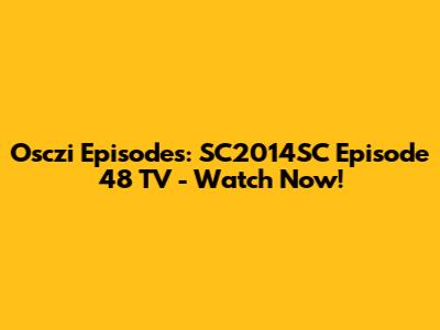 Osczi Episodes: SC2014SC Episode 48 TV - Watch Now!