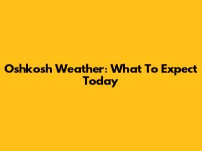 Oshkosh Weather: What To Expect Today