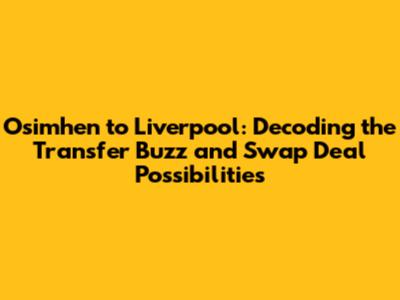 Osimhen to Liverpool: Decoding the Transfer Buzz and Swap Deal Possibilities