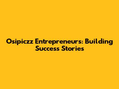 Osipiczz Entrepreneurs: Building Success Stories