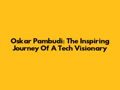 Oskar Pambudi: The Inspiring Journey Of A Tech Visionary