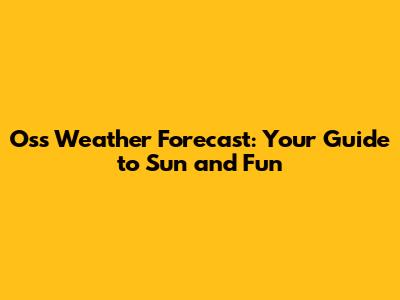 Oss Weather Forecast: Your Guide to Sun and Fun