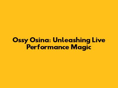 Ossy Osina: Unleashing Live Performance Magic