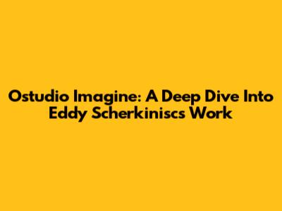 Ostudio Imagine: A Deep Dive Into Eddy Scherkinisc's Work