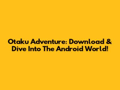 Otaku Adventure: Download & Dive Into The Android World!