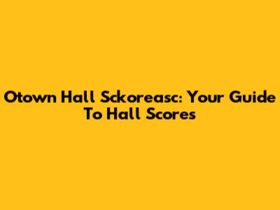 Otown Hall Sckoreasc: Your Guide To Hall Scores
