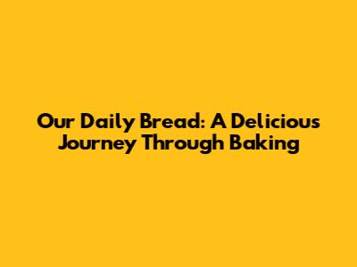 Our Daily Bread: A Delicious Journey Through Baking