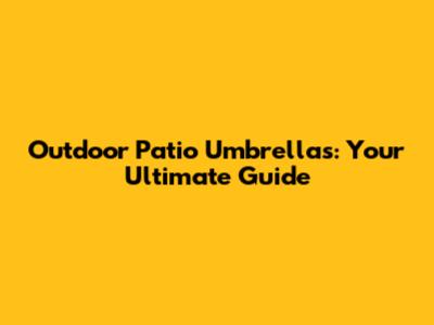 Outdoor Patio Umbrellas: Your Ultimate Guide