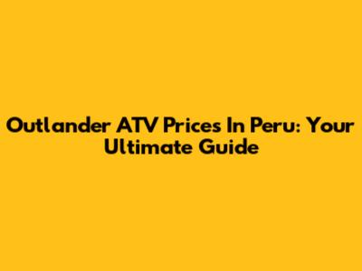 Outlander ATV Prices In Peru: Your Ultimate Guide