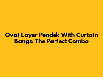 Oval Layer Pendek With Curtain Bangs: The Perfect Combo