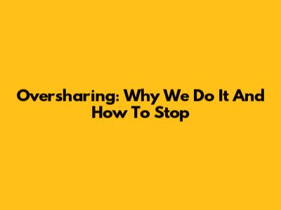 Oversharing: Why We Do It And How To Stop