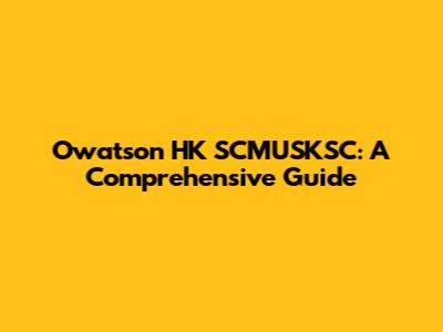 Owatson HK SCMUSKSC: A Comprehensive Guide