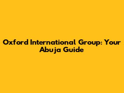Oxford International Group: Your Abuja Guide