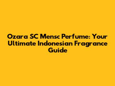 Ozara SC Mensc Perfume: Your Ultimate Indonesian Fragrance Guide