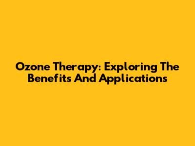 Ozone Therapy: Exploring The Benefits And Applications