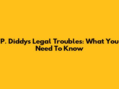 P. Diddy's Legal Troubles: What You Need To Know