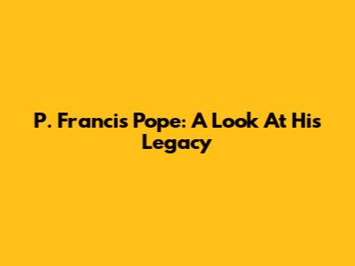 P. Francis Pope: A Look At His Legacy
