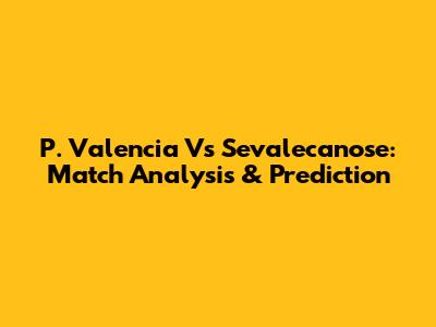 P. Valencia Vs Sevalecanose: Match Analysis & Prediction