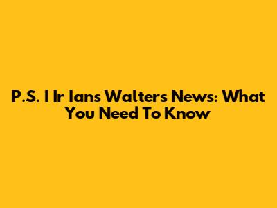 P.S. I Ir Ian's Walters News: What You Need To Know