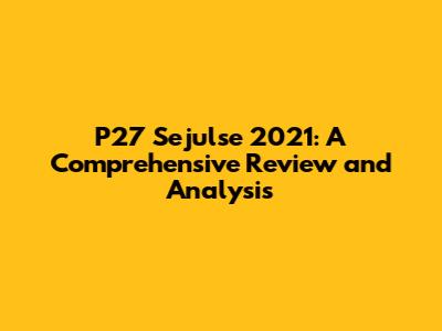 P27 Sejulse 2021: A Comprehensive Review and Analysis