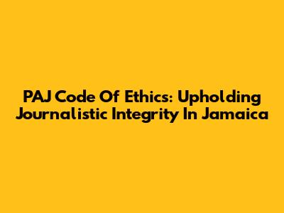 PAJ Code Of Ethics: Upholding Journalistic Integrity In Jamaica