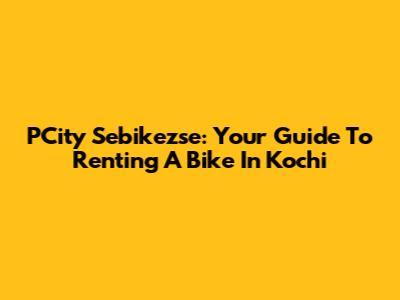 PCity Sebikezse: Your Guide To Renting A Bike In Kochi