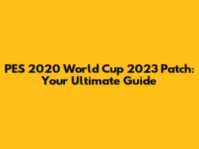 PES 2020 World Cup 2023 Patch: Your Ultimate Guide