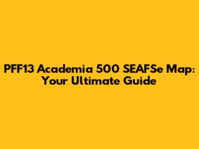 PFF13 Academia 500 SEAFSe Map: Your Ultimate Guide